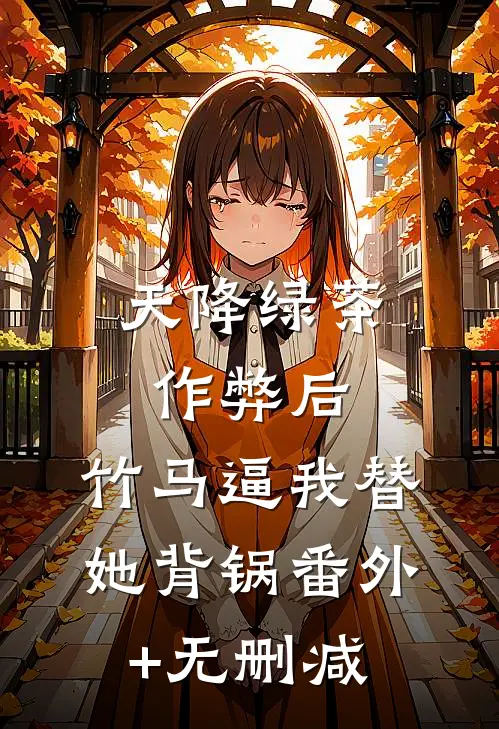 天降绿茶作弊后，竹马逼我替她背锅番外+无删减
