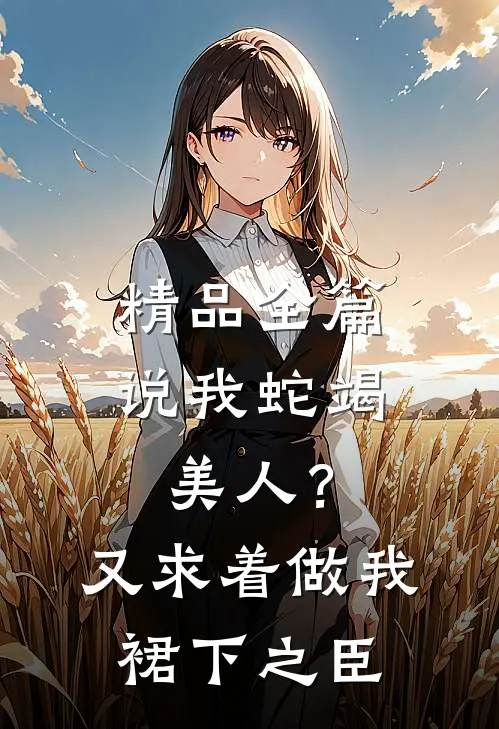 精品全篇说我蛇竭美人？又求着做我裙下之臣