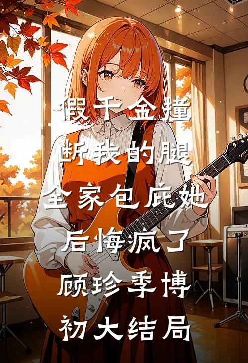 假千金撞断我的腿，全家包庇她后悔疯了顾珍季博初大结局
