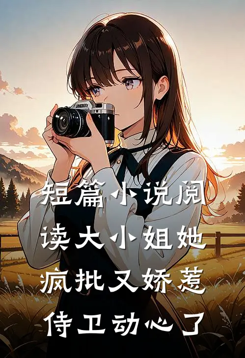 短篇小说阅读大小姐她疯批又娇惹，侍卫动心了
