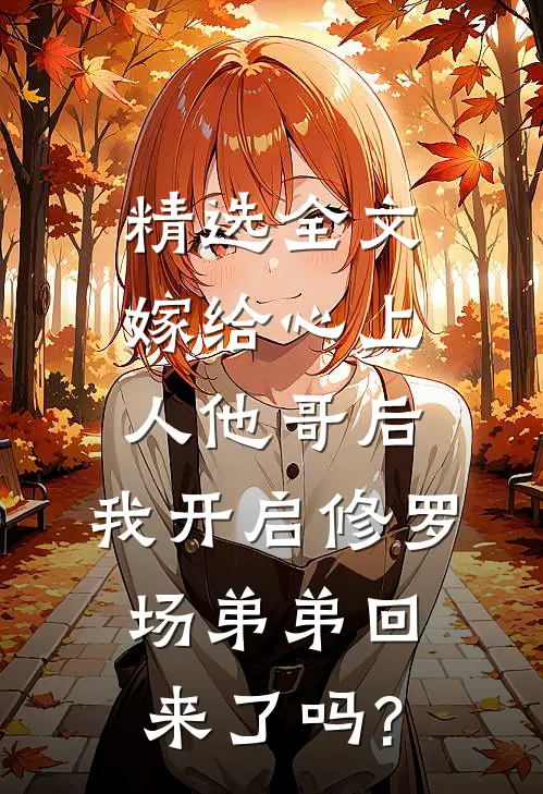 精选全文嫁给心上人他哥后,我开启修罗场 弟弟回来了吗?