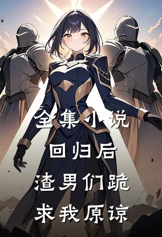 全集小说回归后，渣男们跪求我原谅