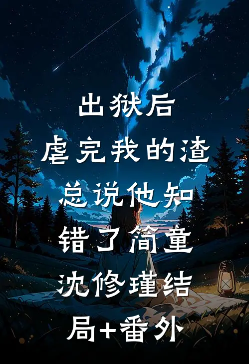 出狱后，虐完我的渣总说他知错了简童沈修瑾结局+番外