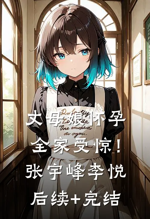 丈母娘怀孕，全家受惊！张宇峰李悦后续+完结