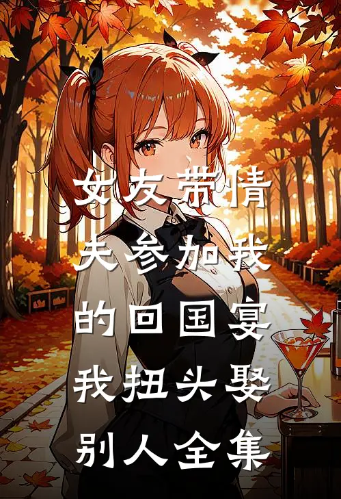 女友带情夫参加我的回国宴，我扭头娶别人全集