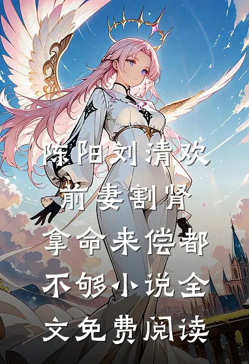 陈阳刘清欢前妻割肾，拿命来偿都不够小说全文免费阅读
