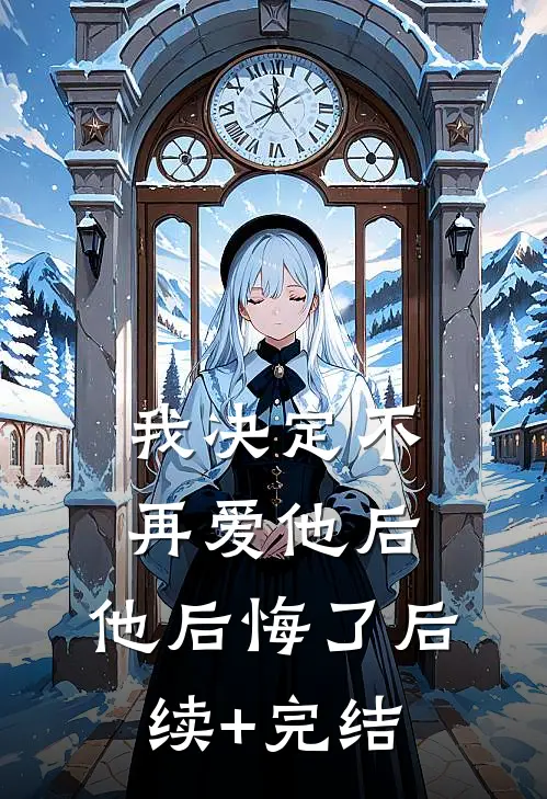 我决定不再爱他后，他后悔了后续+完结