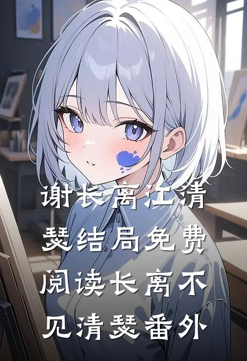 谢长离江清瑟结局免费阅读长离不见清瑟番外