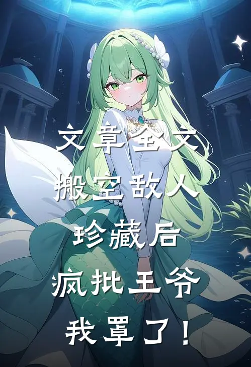 文章全文搬空敌人珍藏后，疯批王爷我罩了！