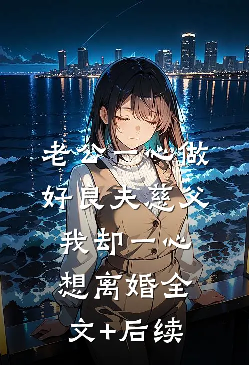 老公一心做好良夫慈父，我却一心想离婚全文+后续