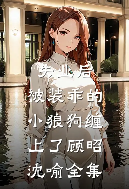 失业后，被装乖的小狼狗缠上了顾昭沈喻全集