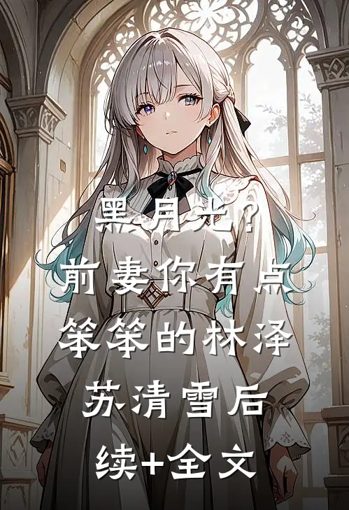 黑月光？前妻你有点笨笨的林泽苏清雪后续+全文