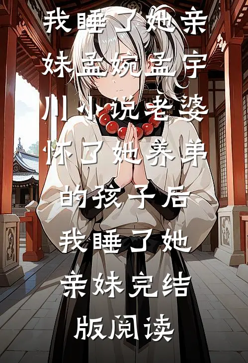 老婆怀了她养弟的孩子后，我睡了她亲妹孟婉孟宇川小说_老婆怀了她养弟的孩子后，我睡了她亲妹完结版阅读