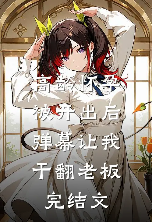 高龄怀孕被开出后，弹幕让我干翻老板完结文
