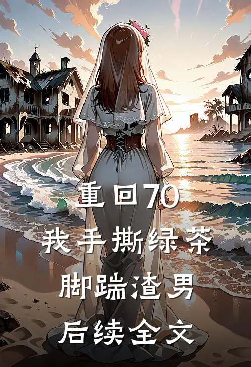 重回70，我手撕绿茶脚踹渣男后续全文