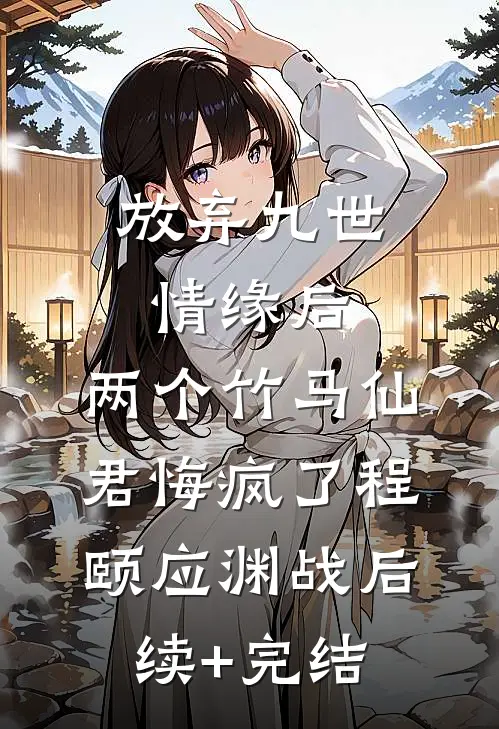放弃九世情缘后，两个竹马仙君悔疯了程颐应渊战后续+完结