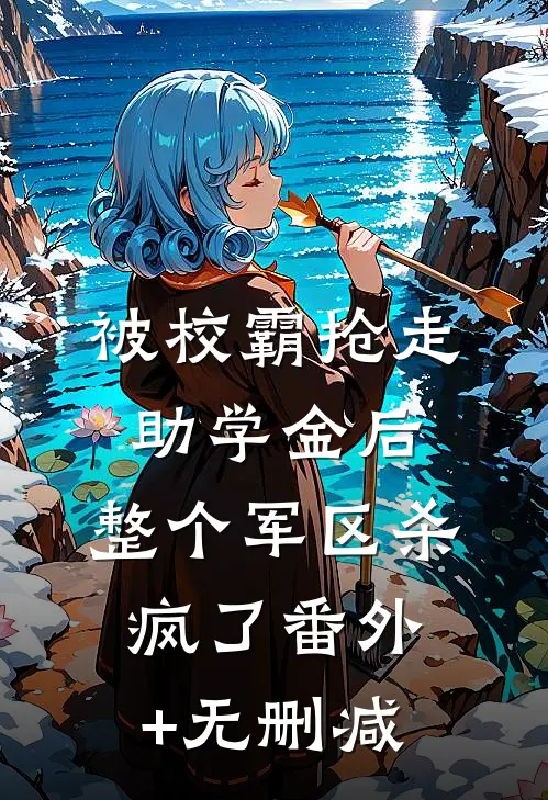 被校霸抢走助学金后，整个军区杀疯了番外+无删减