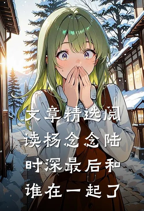 文章精选阅读杨念念陆时深最后和谁在一起了