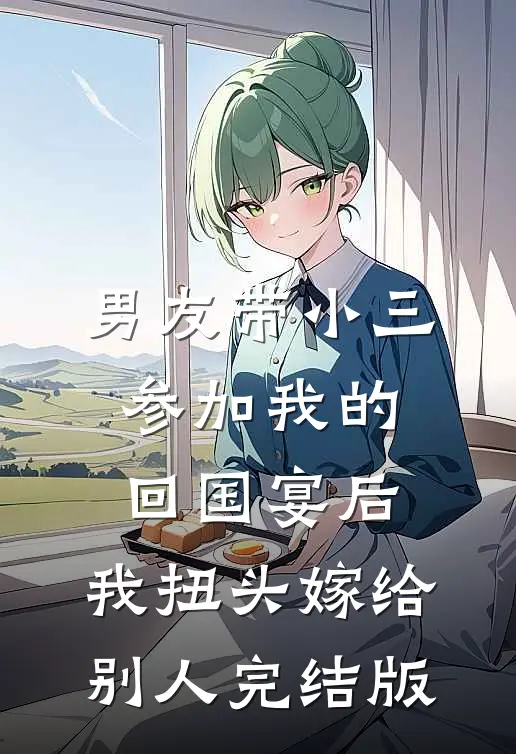 男友带小三参加我的回国宴后，我扭头嫁给别人完结版