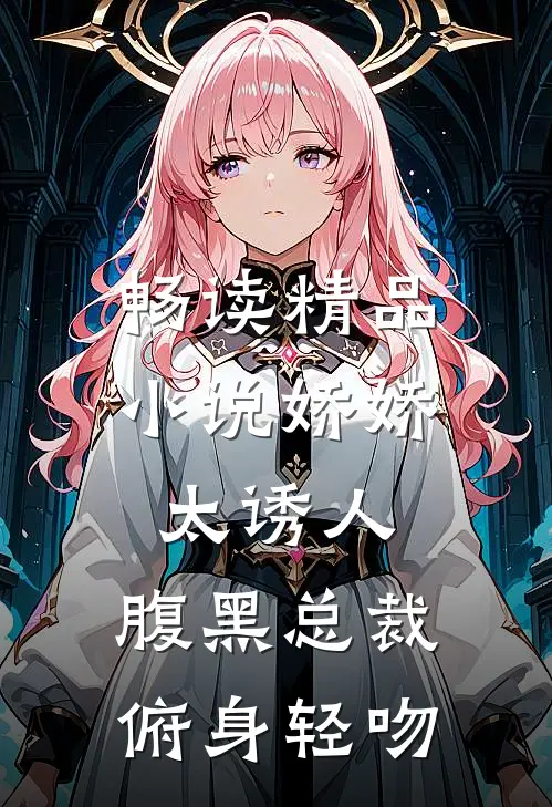 畅读精品小说娇娇太诱人,腹黑总裁俯身轻吻