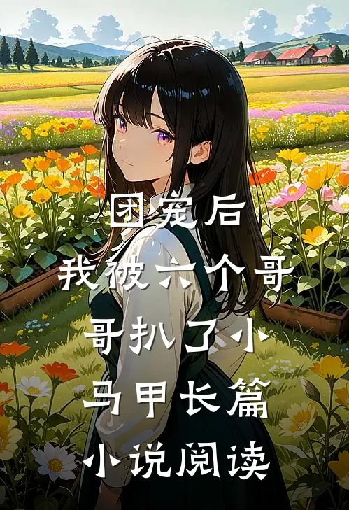 团宠后，我被六个哥哥扒了小马甲长篇小说阅读