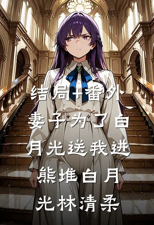 结局+番外妻子为了白月光送我进熊堆白月光林清柔