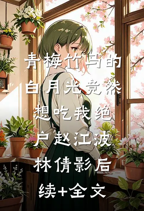 青梅竹马的白月光竟然想吃我绝户赵江波林倩影后续+全文