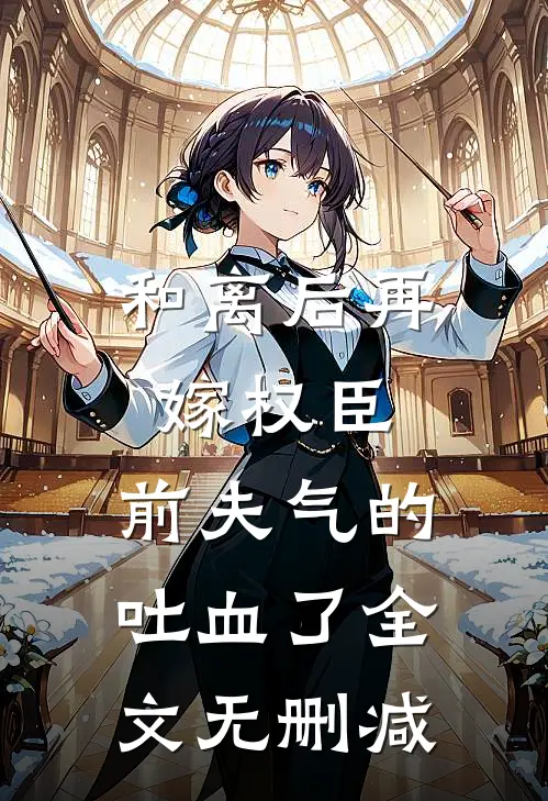 和离后再嫁权臣，前夫气的吐血了全文无删减