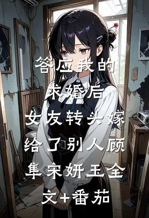 答应我的求婚后，女友转头嫁给了别人顾隼宋妍玉全文+番茄