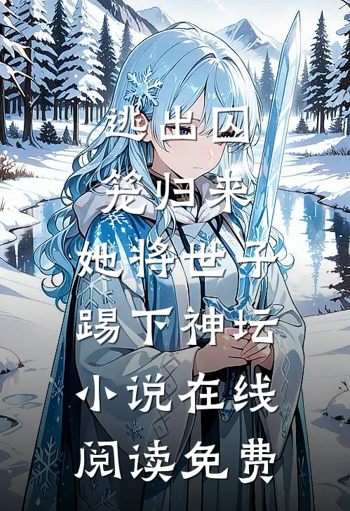 逃出囚笼归来，她将世子踢下神坛小说在线阅读免费