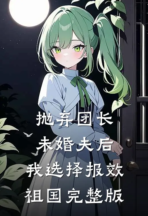 抛弃团长未婚夫后，我选择报效祖国完整版
