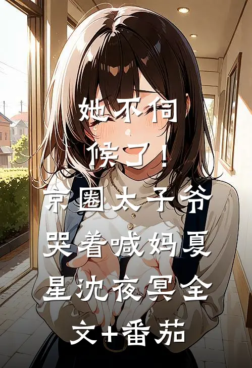 她不伺候了！京圈太子爷哭着喊妈夏星沈夜冥全文+番茄