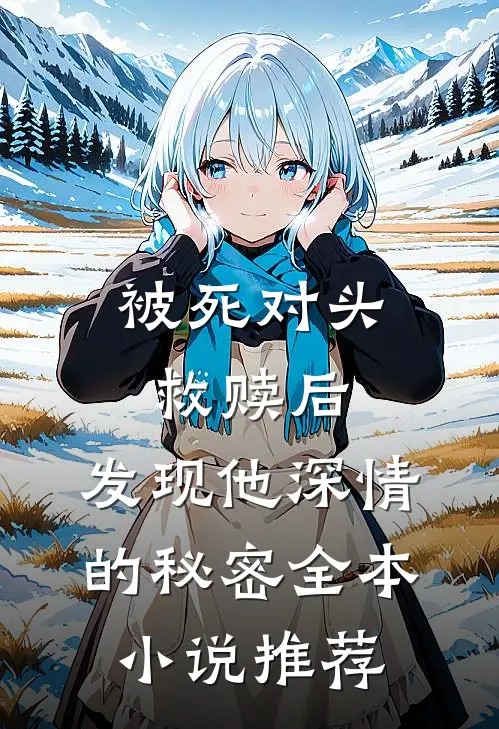 被死对头救赎后，发现他深情的秘密全本小说推荐