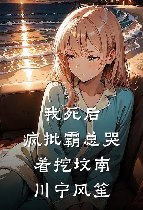 我死后，疯批霸总哭着挖坟(南川宁风笙)