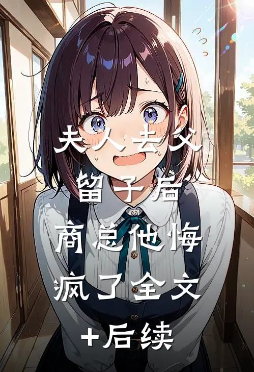 夫人去父留子后，商总他悔疯了全文+后续