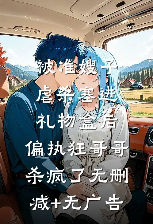 被准嫂子虐杀塞进礼物盒后，偏执狂哥哥杀疯了无删减+无广告