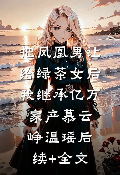 把凤凰男让给绿茶女后，我继承亿万家产慕云峥温瑶后续+全文