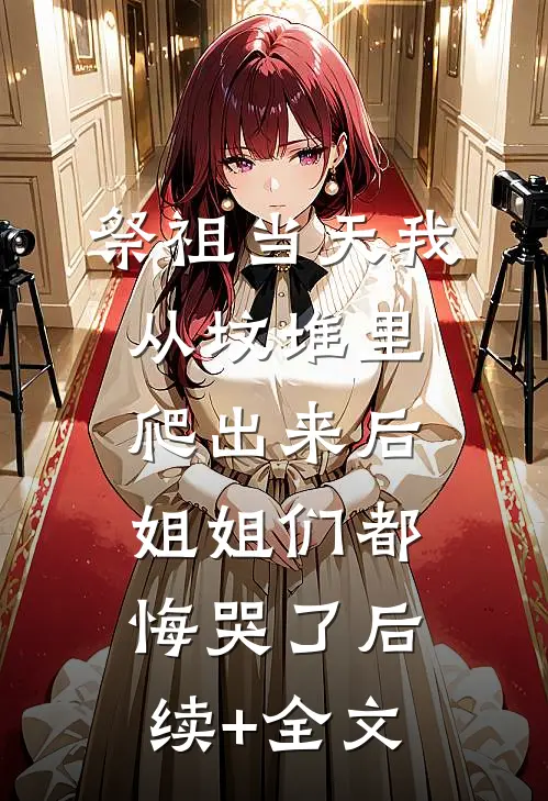 祭祖当天我从坟堆里爬出来后，姐姐们都悔哭了后续+全文