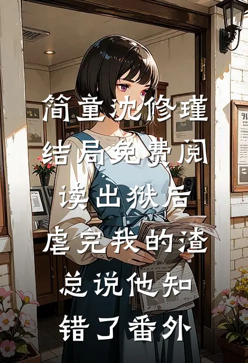 简童沈修瑾结局免费阅读出狱后，虐完我的渣总说他知错了番外