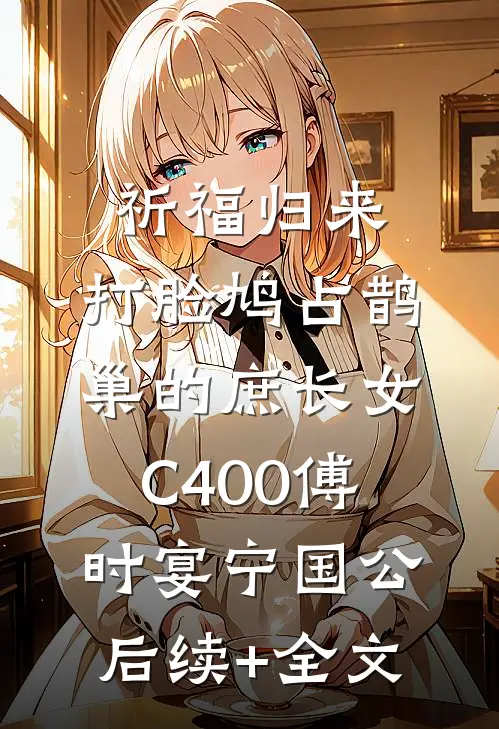 祈福归来，打脸鸠占鹊巢的庶长女C400傅时宴宁国公后续+全文