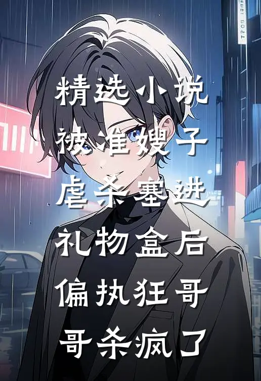 精选小说被准嫂子虐杀塞进礼物盒后，偏执狂哥哥杀疯了