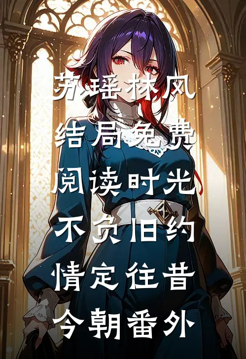 苏瑶林风结局免费阅读时光不负旧约，情定往昔今朝番外