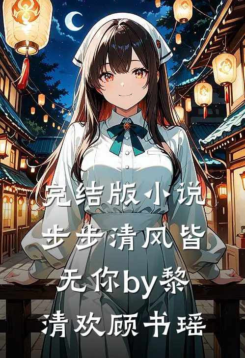 完结版小说步步清风皆无你by黎清欢顾书瑶