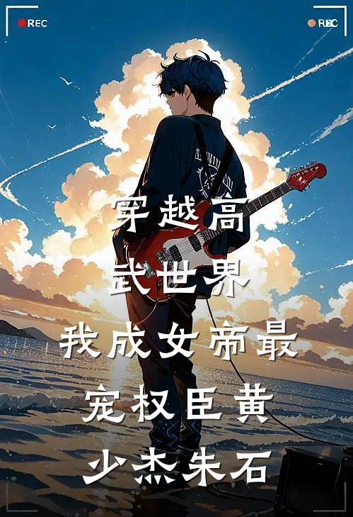 穿越高武世界，我成女帝最宠权臣黄少杰朱石