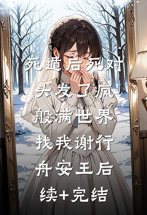 《死遁后死对头发了疯般满世界找我》谢行舟安王后续+完结