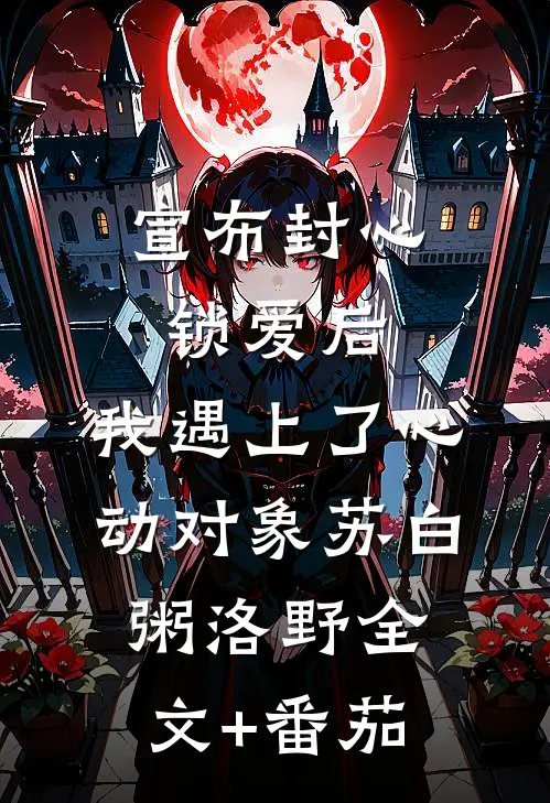 宣布封心锁爱后，我遇上了心动对象苏白粥洛野全文+番茄