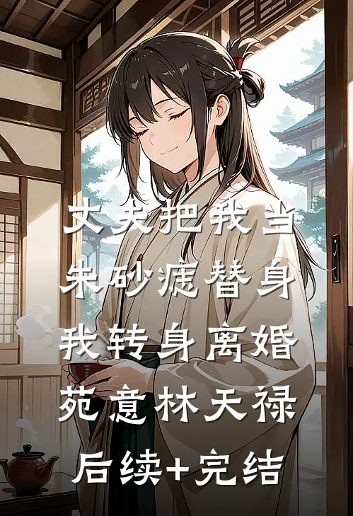 丈夫把我当朱砂痣替身，我转身离婚苑意林天禄后续+完结