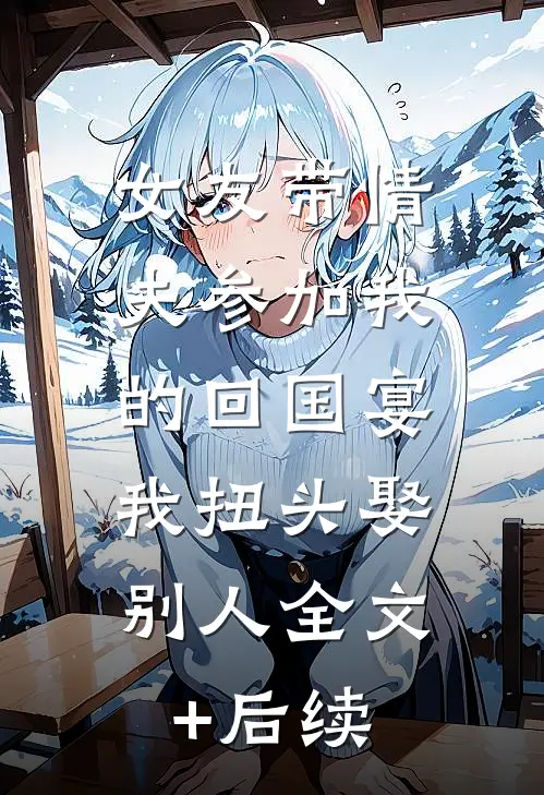 女友带情夫参加我的回国宴，我扭头娶别人全文+后续