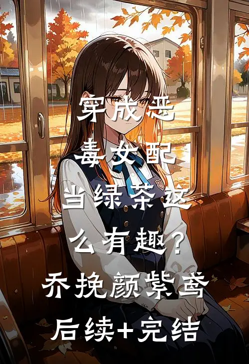 穿成恶毒女配，当绿茶这么有趣？乔挽颜紫鸢后续+完结