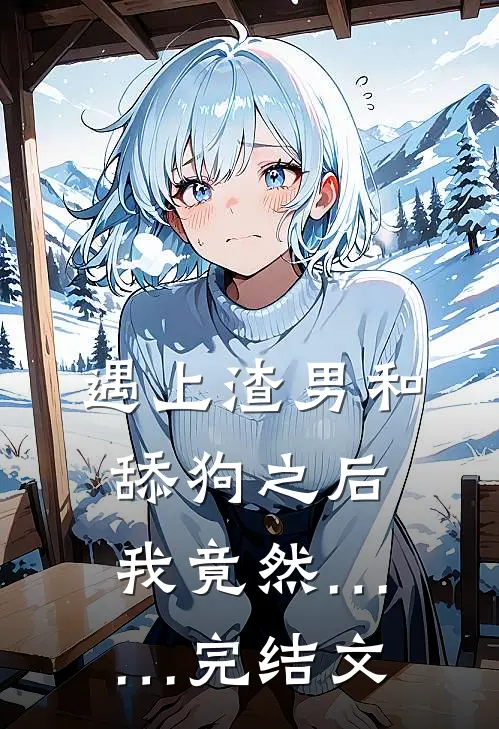 遇上渣男和舔狗之后，我竟然……完结文